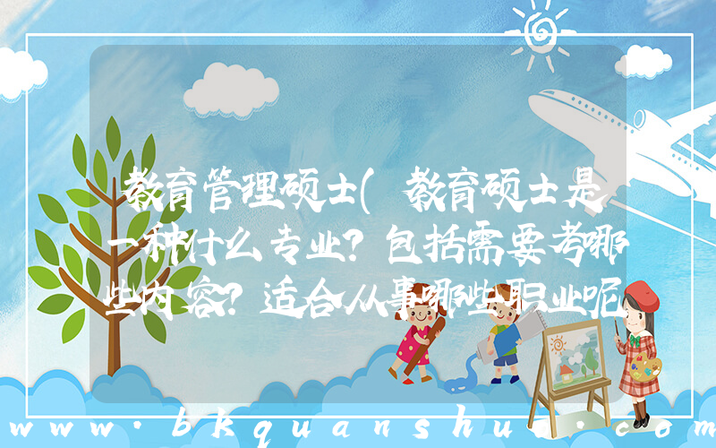 教育管理硕士(教育硕士是一种什么专业？包括需要考哪些内容？适合从事哪些职业呢？)