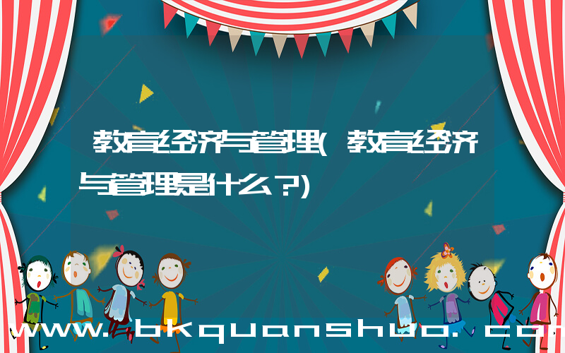 教育经济与管理(教育经济与管理是什么？)