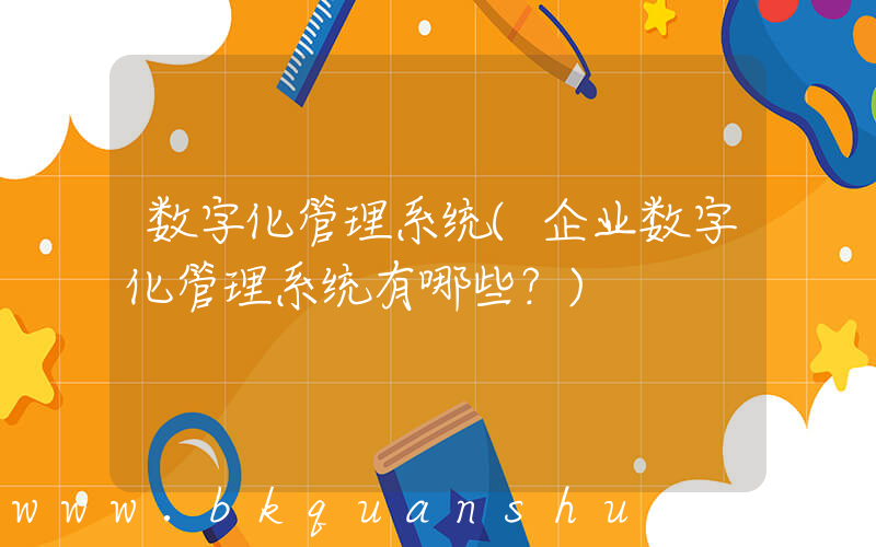 数字化管理系统(企业数字化管理系统有哪些？)