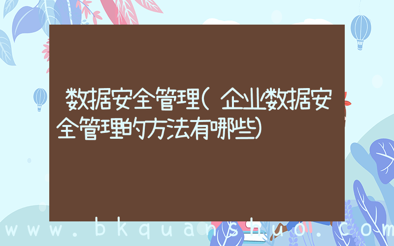 数据安全管理(企业数据安全管理的方法有哪些)