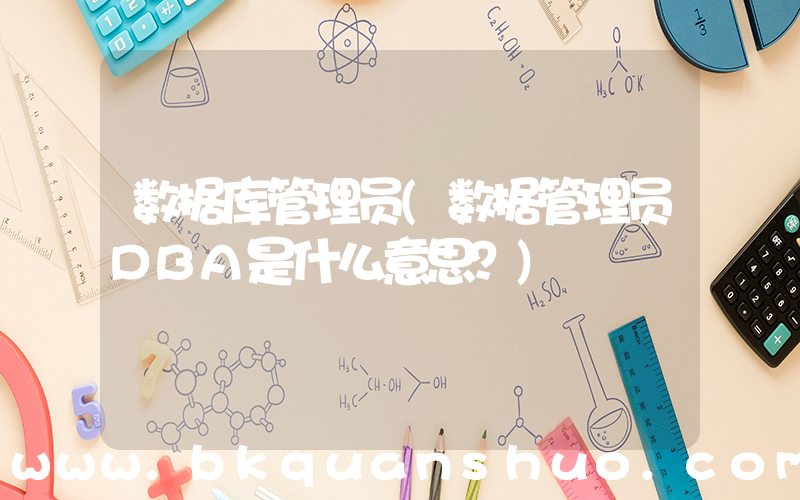 数据库管理员(数据管理员DBA是什么意思？)