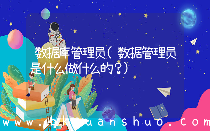 数据库管理员(数据管理员是什么做什么的？)