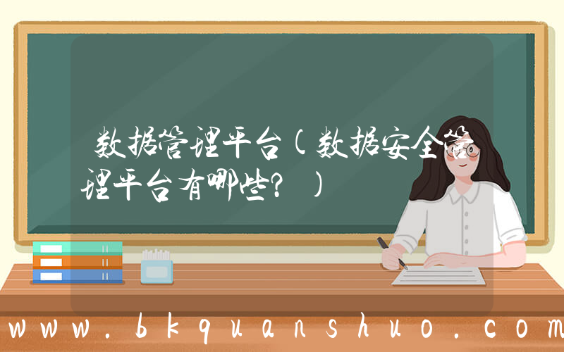 数据管理平台(数据安全管理平台有哪些？)