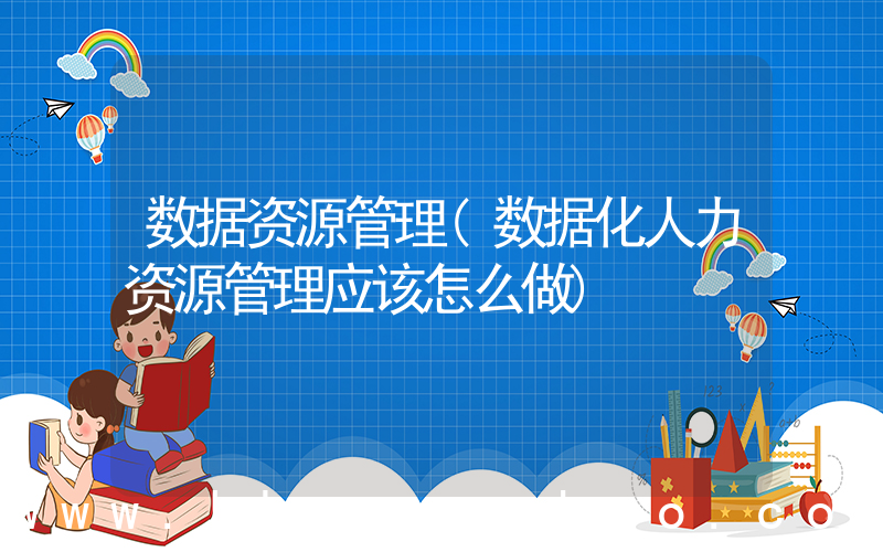 数据资源管理(数据化人力资源管理应该怎么做)