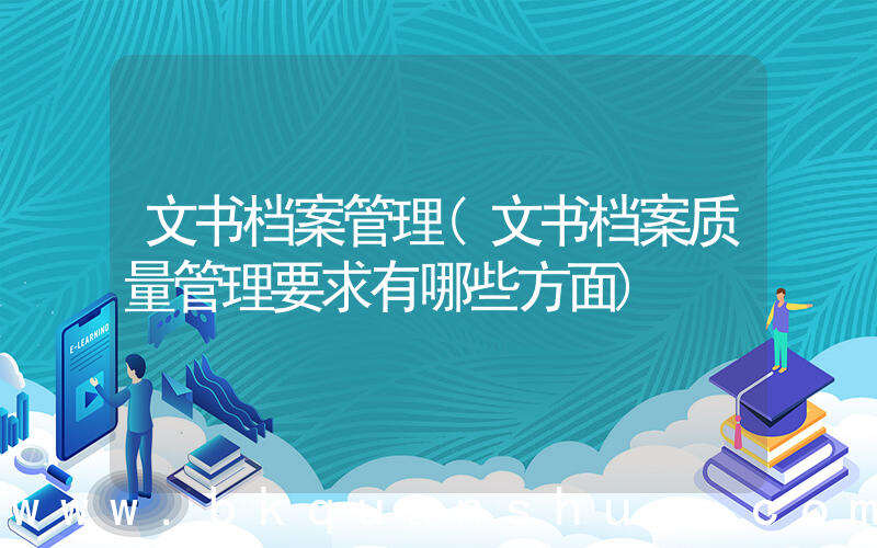 文书档案管理(文书档案质量管理要求有哪些方面)