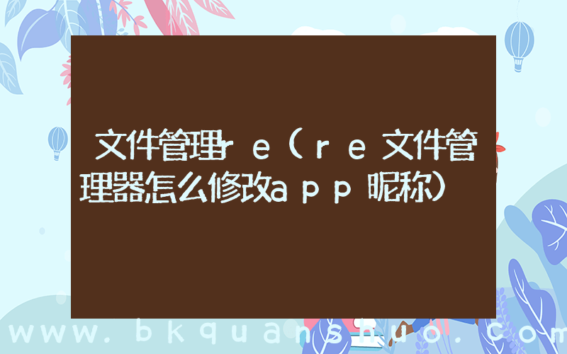 文件管理re(re文件管理器怎么修改app昵称)