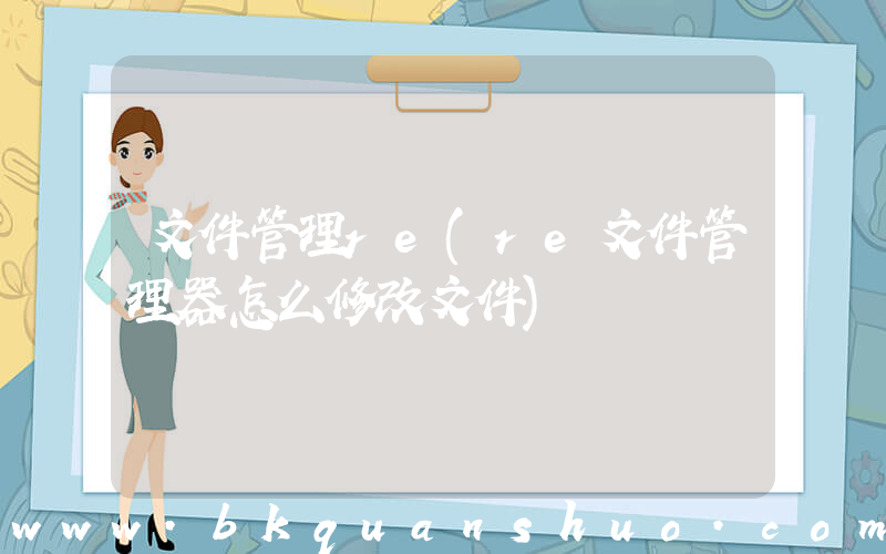 文件管理re(re文件管理器怎么修改文件)