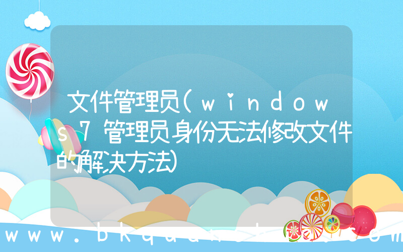 文件管理员(windows7管理员身份无法修改文件的解决方法)