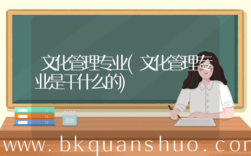 文化管理专业(文化管理专业是干什么的)