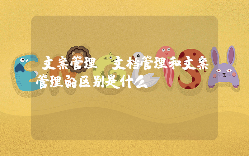 文案管理(文档管理和文案管理的区别是什么)