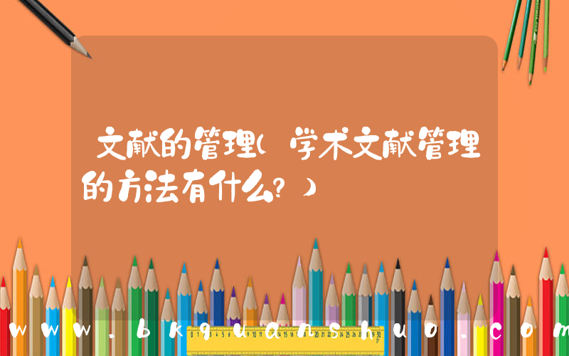 文献的管理(学术文献管理的方法有什么？)