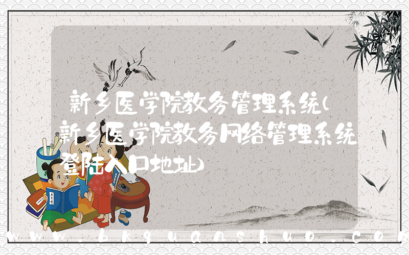 新乡医学院教务管理系统(新乡医学院教务网络管理系统登陆入口地址)