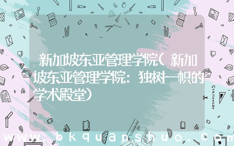 新加坡东亚管理学院(新加坡东亚管理学院：独树一帜的学术殿堂)