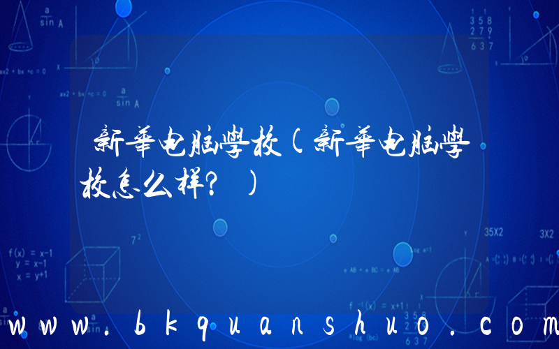 新华电脑学校(新华电脑学校怎么样？)