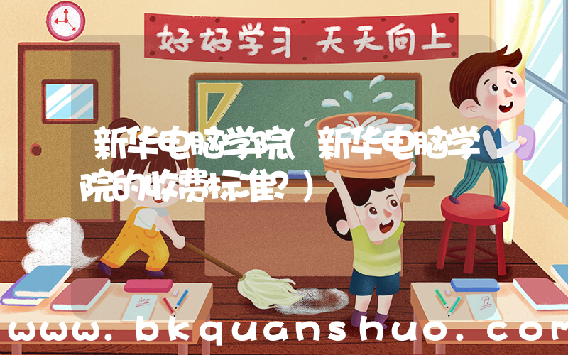 新华电脑学院(新华电脑学院的收费标准？)