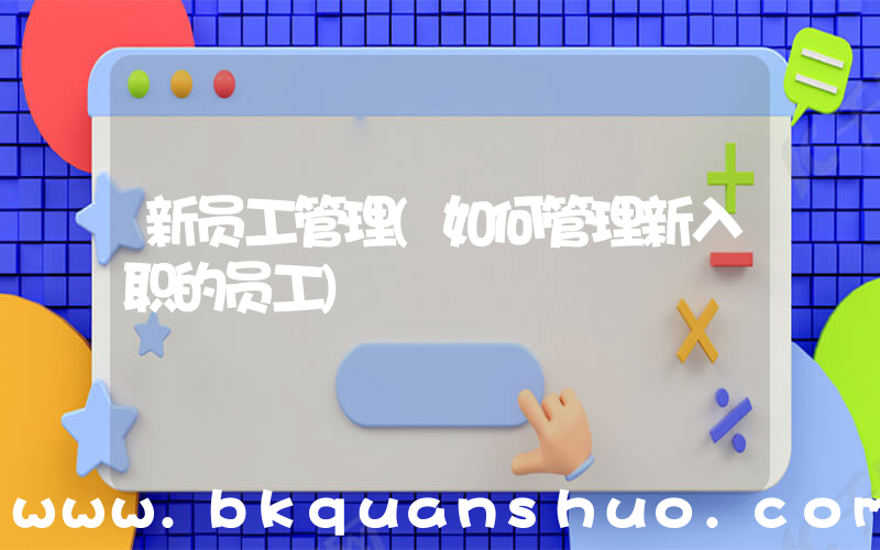 新员工管理(如何管理新入职的员工)
