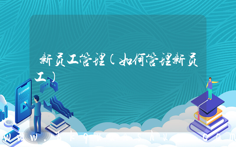 新员工管理(如何管理新员工)
