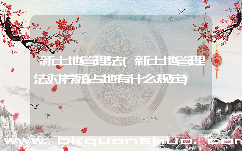 新土地管理法(新土地管理法对养殖占地有什么规定)