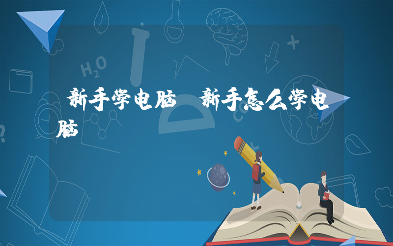 新手学电脑(新手怎么学电脑)