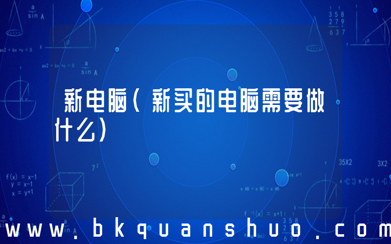 新电脑(新买的电脑需要做什么)