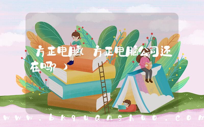 方正电脑(方正电脑公司还在吗？)