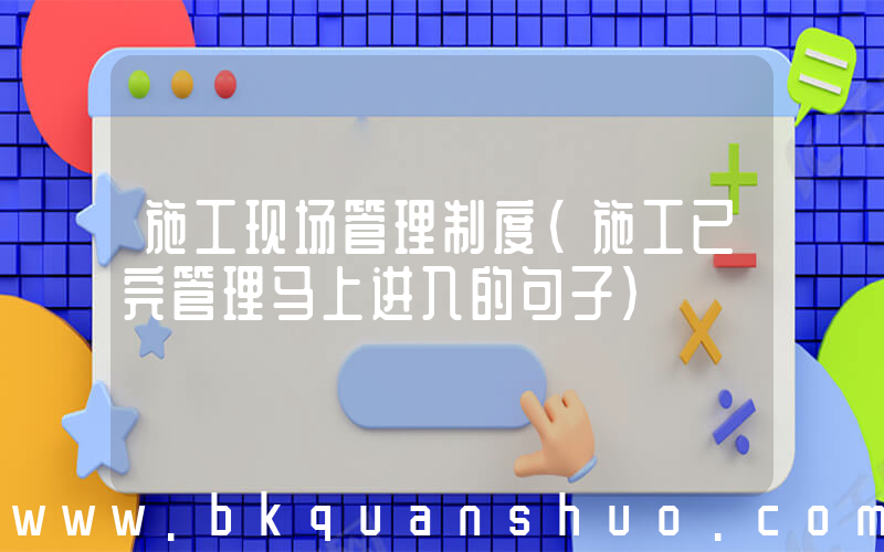 施工现场管理制度(施工已完管理马上进入的句子)