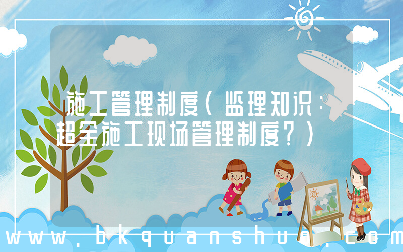 施工管理制度(监理知识：超全施工现场管理制度？)