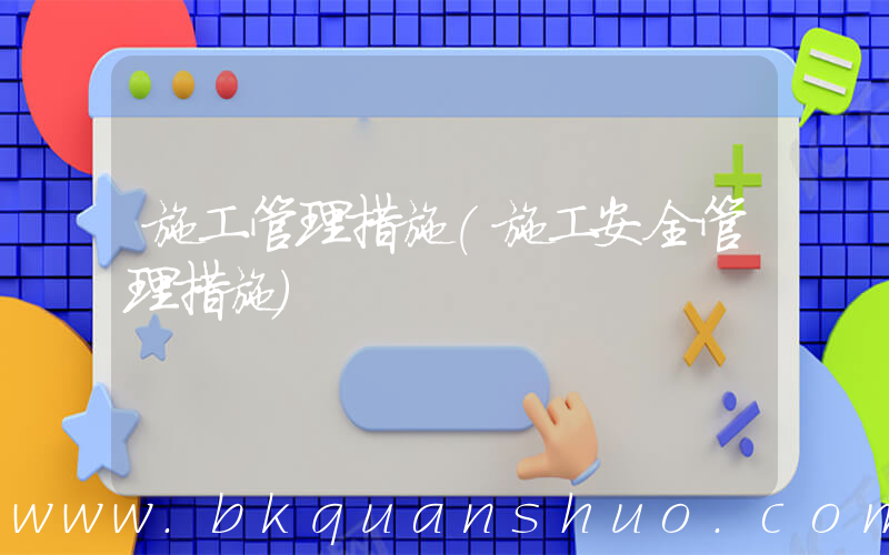 施工管理措施(施工安全管理措施)