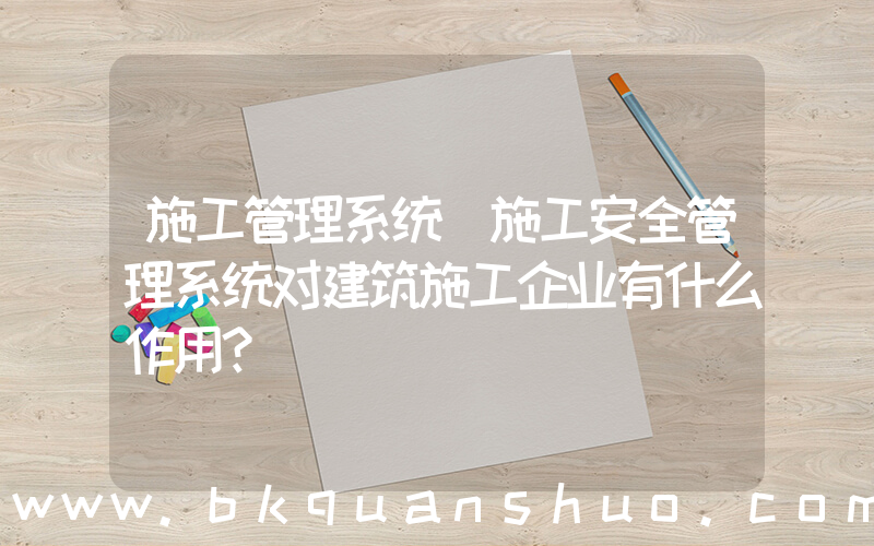 施工管理系统(施工安全管理系统对建筑施工企业有什么作用？)