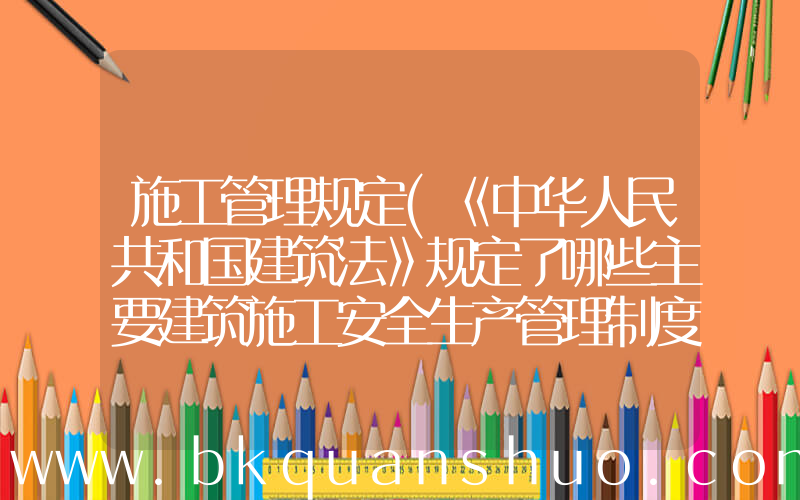 施工管理规定(《中华人民共和国建筑法》规定了哪些主要建筑施工安全生产管理制度)