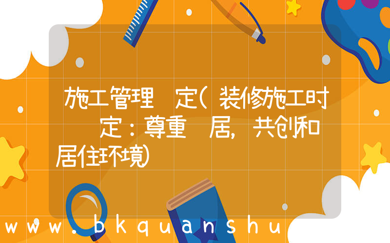 施工管理规定(装修施工时间规定：尊重邻居，共创和谐居住环境)