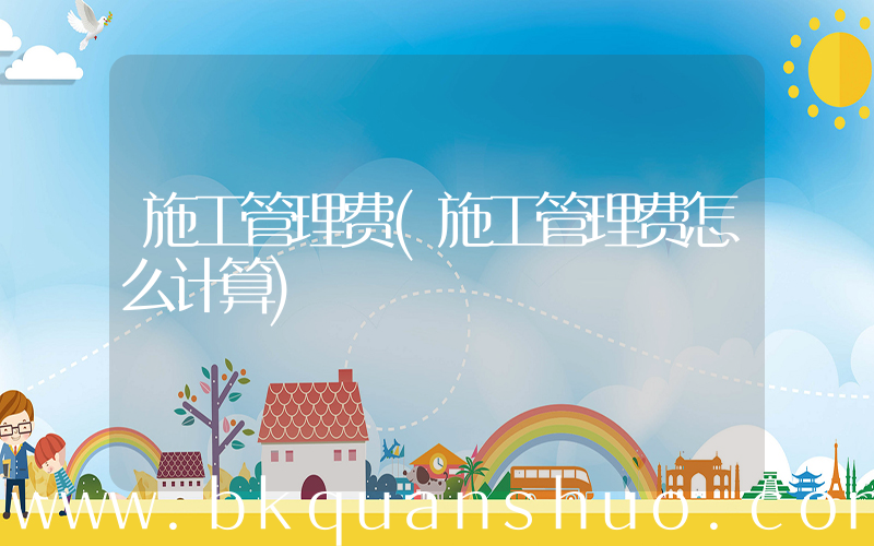 施工管理费(施工管理费怎么计算)