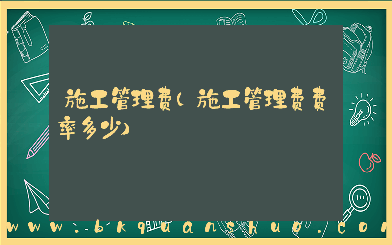 施工管理费(施工管理费费率多少)