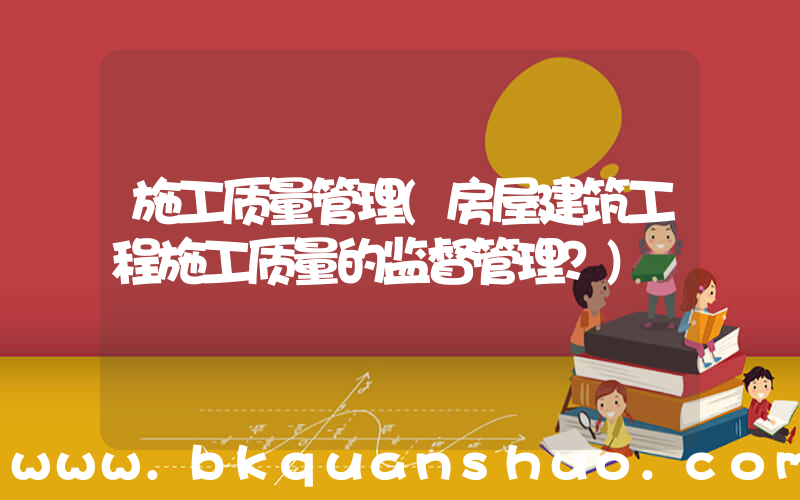 施工质量管理(房屋建筑工程施工质量的监督管理？)