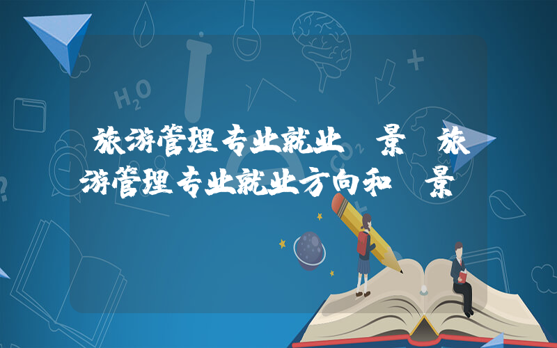 旅游管理专业就业前景(旅游管理专业就业方向和前景)