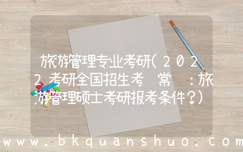 旅游管理专业考研(2022考研全国招生考试常识：旅游管理硕士考研报考条件？)