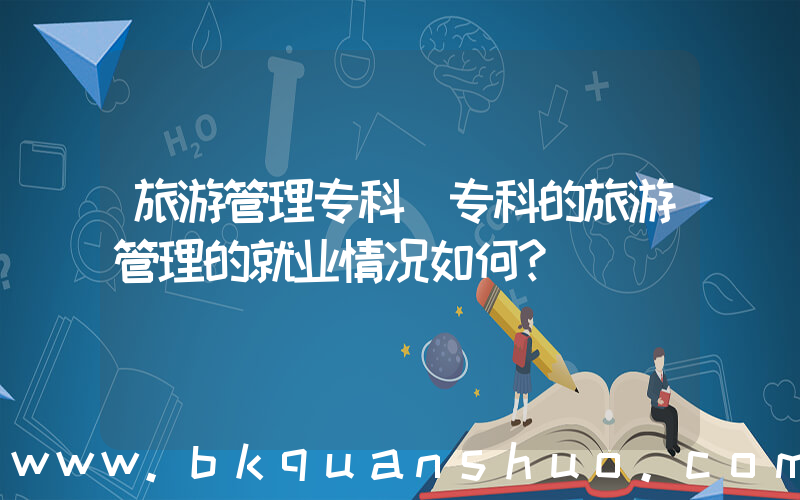 旅游管理专科(专科的旅游管理的就业情况如何？)