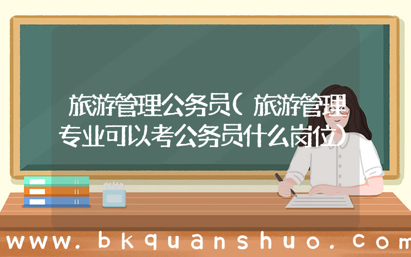 旅游管理公务员(旅游管理专业可以考公务员什么岗位)