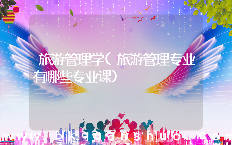 旅游管理学(旅游管理专业有哪些专业课)