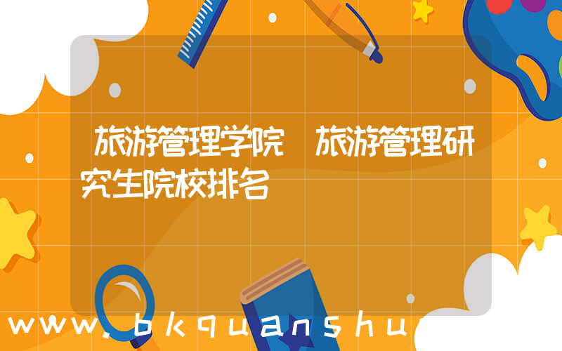 旅游管理学院(旅游管理研究生院校排名)