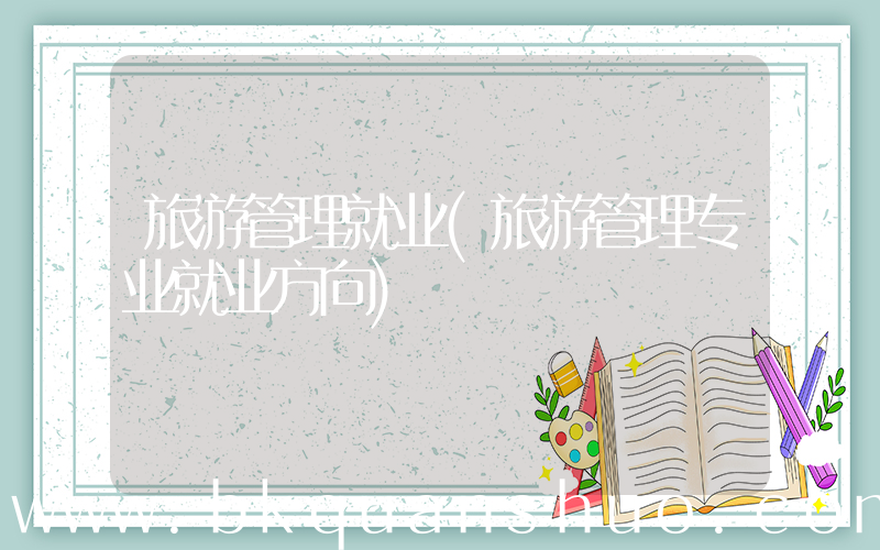旅游管理就业(旅游管理专业就业方向)