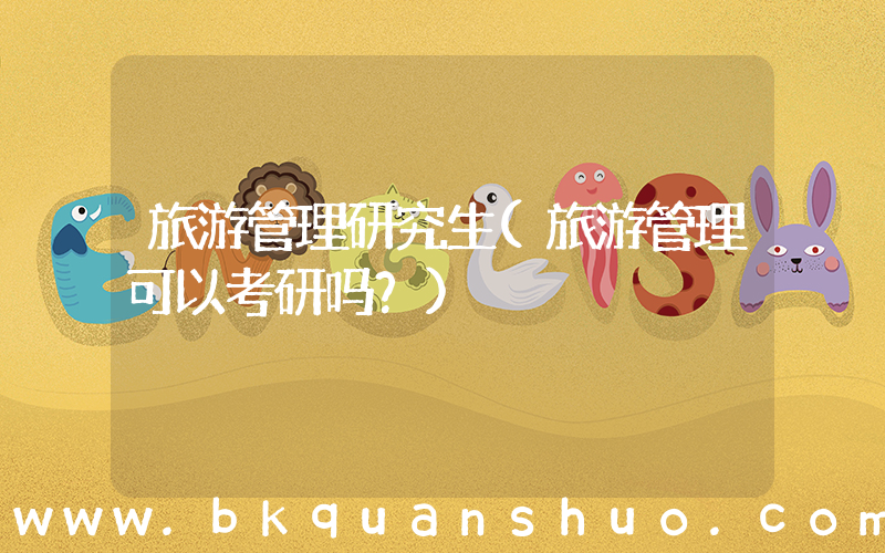旅游管理研究生(旅游管理可以考研吗？)