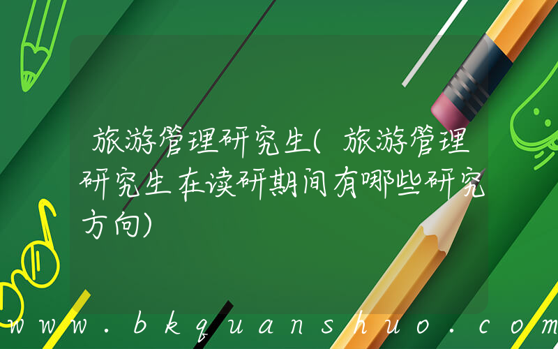 旅游管理研究生(旅游管理研究生在读研期间有哪些研究方向)