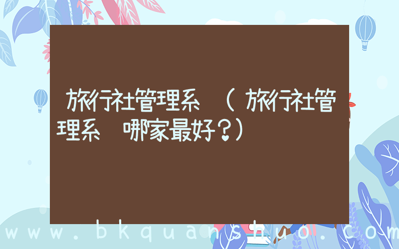 旅行社管理系统(旅行社管理系统哪家最好？)