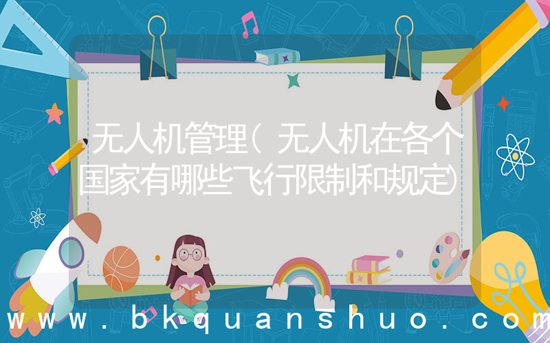 无人机管理(无人机在各个国家有哪些飞行限制和规定)
