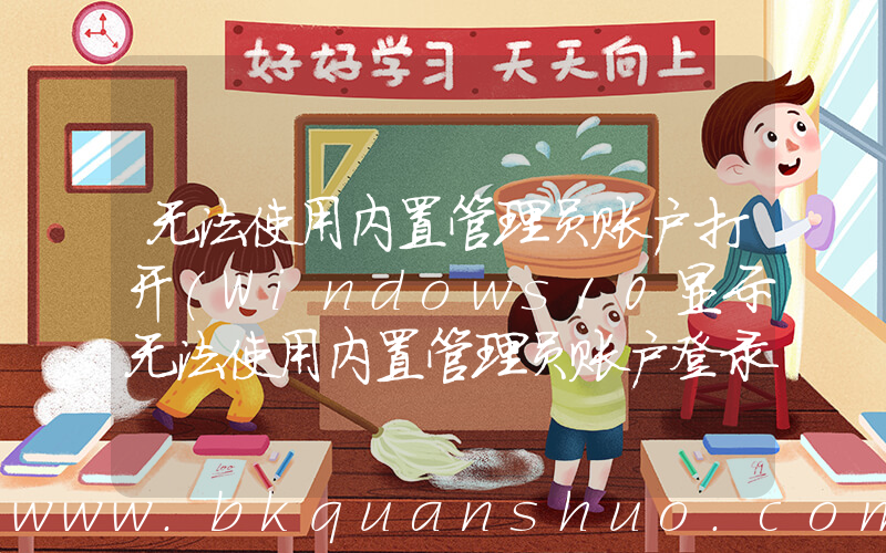 无法使用内置管理员账户打开(Windows10显示无法使用内置管理员账户登录Edge怎么办？)