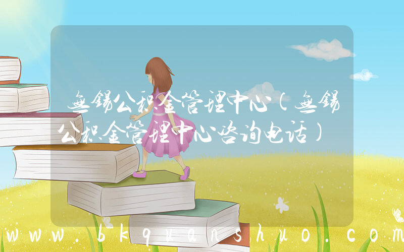 无锡公积金管理中心(无锡公积金管理中心咨询电话)
