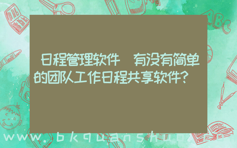 日程管理软件(有没有简单的团队工作日程共享软件？)