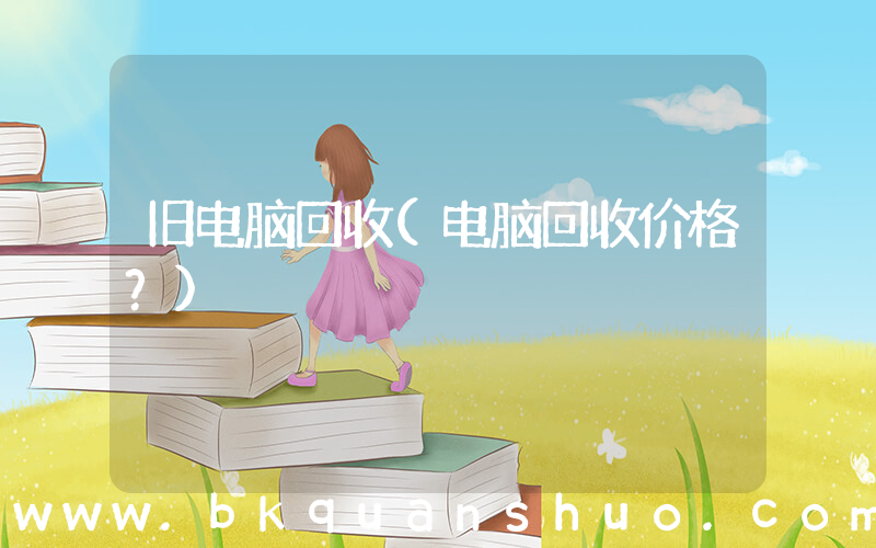 旧电脑回收(电脑回收价格？)
