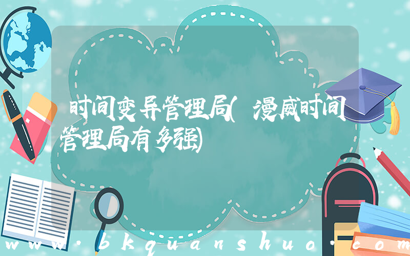 时间变异管理局(漫威时间管理局有多强)